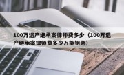 100万遗产继承案律师费多少（100万遗产继承案律师费多少万能钥匙）