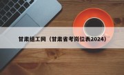 甘肃组工网（甘肃省考岗位表2024）