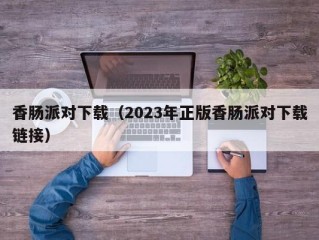 香肠派对下载（2023年正版香肠派对下载链接）