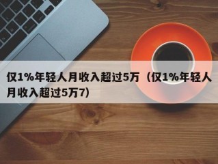 仅1%年轻人月收入超过5万（仅1%年轻人月收入超过5万7）