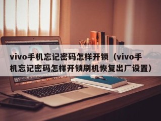 vivo手机忘记密码怎样开锁（vivo手机忘记密码怎样开锁刷机恢复出厂设置）