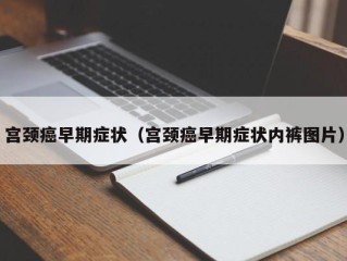 宫颈癌早期症状（宫颈癌早期症状内裤图片）