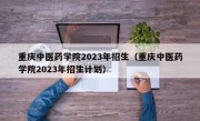 重庆中医药学院2023年招生（重庆中医药学院2023年招生计划）