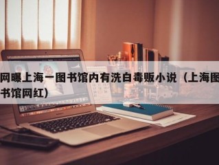 网曝上海一图书馆内有洗白毒贩小说（上海图书馆网红）