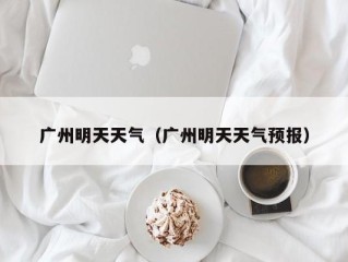 广州明天天气（广州明天天气预报）