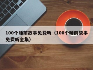 100个睡前故事免费听（100个睡前故事免费听全集）