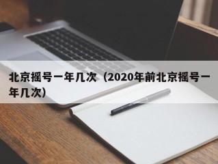 北京摇号一年几次（2020年前北京摇号一年几次）