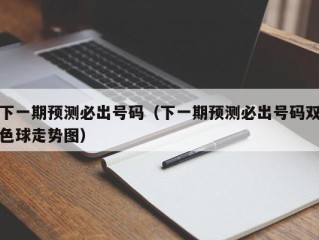 下一期预测必出号码（下一期预测必出号码双色球走势图）