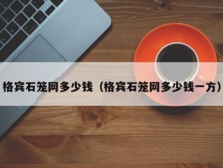 格宾石笼网多少钱（格宾石笼网多少钱一方）