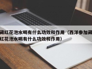 藏红花泡水喝有什么功效和作用（西洋参加藏红花泡水喝有什么功效和作用）