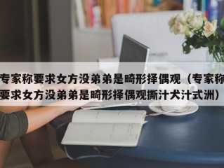 专家称要求女方没弟弟是畸形择偶观（专家称要求女方没弟弟是畸形择偶观撕汁犬汁式洲）