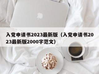 入党申请书2023最新版（入党申请书2023最新版2000字范文）