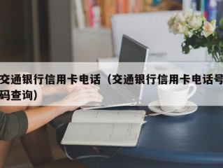 交通银行信用卡电话（交通银行信用卡电话号码查询）