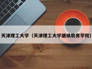 天津理工大学（天津理工大学继续教育学院）