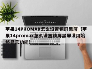 苹果14PROMAX怎么设置锁屏黑屏（苹果14promax怎么设置锁屏黑屏没用始终显示功能）