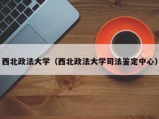 西北政法大学（西北政法大学司法鉴定中心）