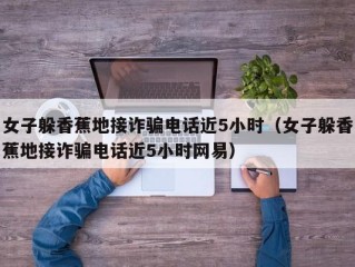 女子躲香蕉地接诈骗电话近5小时（女子躲香蕉地接诈骗电话近5小时网易）