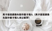 男子偷装摄像头敲诈妻子情人（男子偷装摄像头敲诈妻子情人周公解梦）