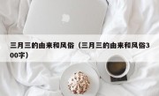 三月三的由来和风俗（三月三的由来和风俗300字）