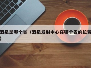 酒泉是哪个省（酒泉发射中心在哪个省的位置）