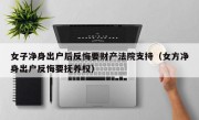 女子净身出户后反悔要财产法院支持（女方净身出户反悔要抚养权）