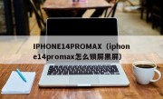 IPHONE14PROMAX（iphone14promax怎么锁屏黑屏）