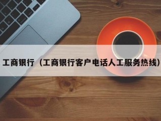 工商银行（工商银行客户电话人工服务热线）