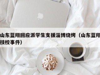 山东蓝翔回应派学生支援淄博烧烤（山东蓝翔技校事件）