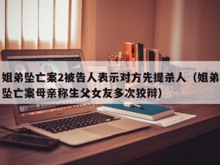 姐弟坠亡案2被告人表示对方先提杀人（姐弟坠亡案母亲称生父女友多次狡辩）