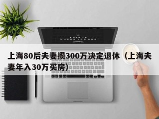 上海80后夫妻攒300万决定退休（上海夫妻年入30万买房）