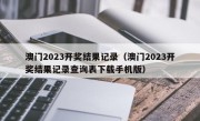 澳门2023开奖结果记录（澳门2023开奖结果记录查询表下载手机版）