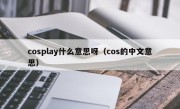 cosplay什么意思呀（cos的中文意思）