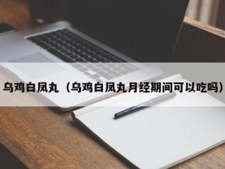 乌鸡白凤丸（乌鸡白凤丸月经期间可以吃吗）