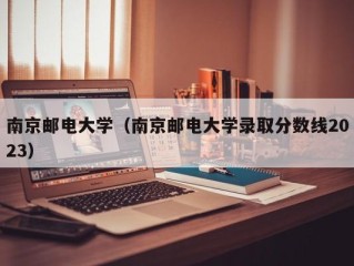 南京邮电大学（南京邮电大学录取分数线2023）