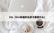 ktv（ktv陪酒的女孩子都做什么）