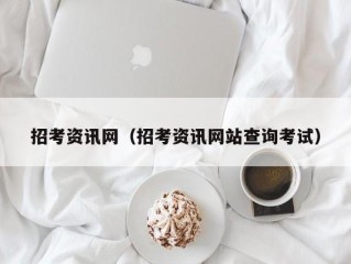 招考资讯网（招考资讯网站查询考试）