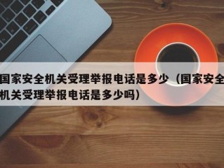 国家安全机关受理举报电话是多少（国家安全机关受理举报电话是多少吗）