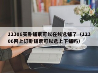 12306买卧铺票可以在线选铺了（12306网上订卧铺票可以选上下铺吗）