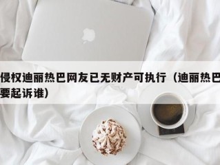 侵权迪丽热巴网友已无财产可执行（迪丽热巴要起诉谁）