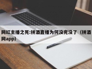 网红主播之死:拼酒直播为何没完没了（拼酒网app）