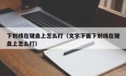 下划线在键盘上怎么打（文字下面下划线在键盘上怎么打）