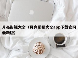 月亮影视大全（月亮影视大全app下载官网最新版）