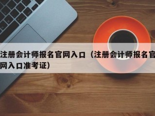 注册会计师报名官网入口（注册会计师报名官网入口准考证）