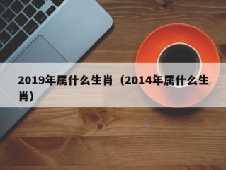 2019年属什么生肖（2014年属什么生肖）