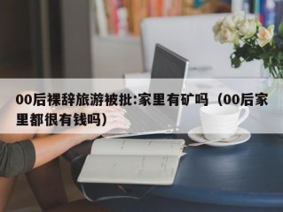 00后裸辞旅游被批:家里有矿吗（00后家里都很有钱吗）