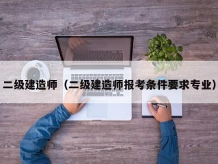 二级建造师（二级建造师报考条件要求专业）