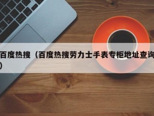 百度热搜（百度热搜劳力士手表专柜地址查询）