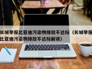 长城举报比亚迪污染物排放不达标（长城举报比亚迪污染物排放不达标解读）