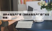 消防水箱生产厂家（消防水箱生产厂家厂址在哪里）