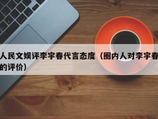 人民文娱评李宇春代言态度（圈内人对李宇春的评价）